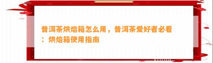 普洱茶烘焙箱怎么用，普洱茶爱好者必看：烘焙箱采用指南