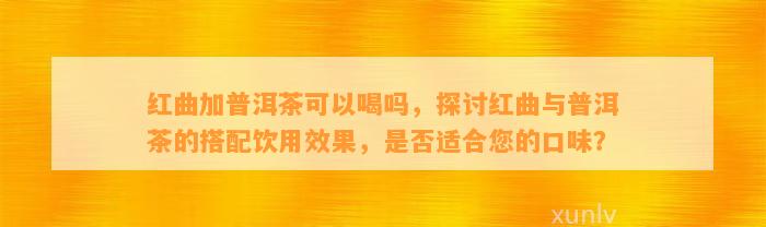 红曲加普洱茶可以喝吗，探讨红曲与普洱茶的搭配饮用效果，是不是适合您的口味？