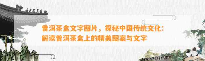 普洱茶盒文字图片，探秘中国传统文化：解读普洱茶盒上的精美图案与文字