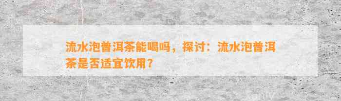 流水泡普洱茶能喝吗，探讨：流水泡普洱茶是不是适宜饮用？