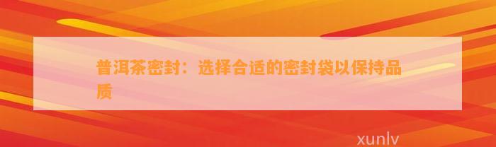 普洱茶密封：选择合适的密封袋以保持品质