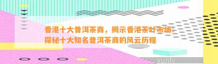 香港十大普洱茶商，揭示香港茶叶市场：探秘十大知名普洱茶商的风云历程