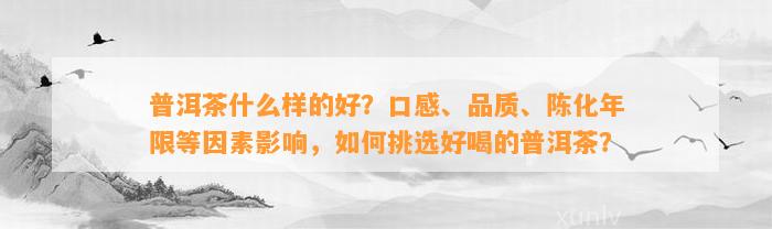 普洱茶什么样的好？口感、品质、陈化年限等因素作用，怎样挑选好喝的普洱茶？