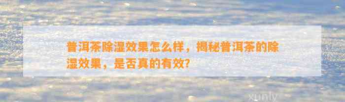 普洱茶除湿效果怎么样，揭秘普洱茶的除湿效果，是不是真的有效？