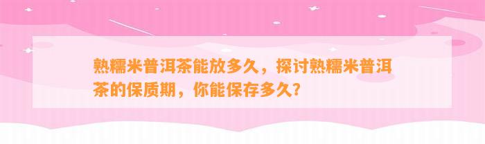 熟糯米普洱茶能放多久，探讨熟糯米普洱茶的保质期，你能保存多久？