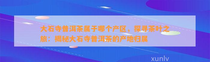 大石寺普洱茶属于哪个产区，探寻茶叶之旅：揭秘大石寺普洱茶的产地归属