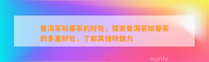 普洱茶知春茶的好处，探索普洱茶知春茶的多重好处，熟悉其特别魅力