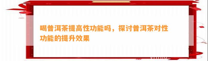 喝普洱茶提升性功能吗，探讨普洱茶对性功能的提升效果