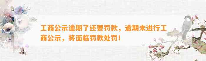 工商公示逾期了还要罚款，逾期未进行工商公示，将面临罚款处罚！