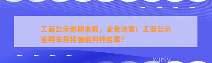 工商公示逾期未报，企业注意！工商公示逾期未报将面临何种后果？