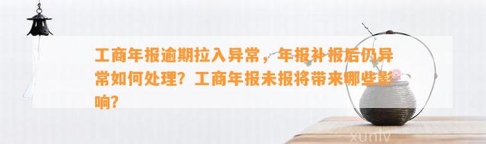 工商年报逾期拉入异常，年报补报后仍异常如何处理？工商年报未报将带来哪些影响？