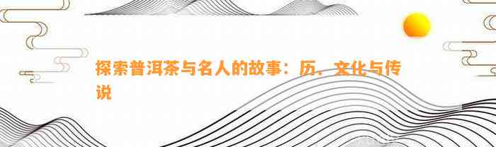 探索普洱茶与名人的故事：历、文化与传说