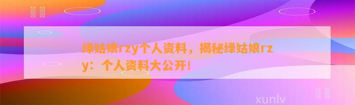 绿姑娘rzy个人资料，揭秘绿姑娘rzy：个人资料大公开！