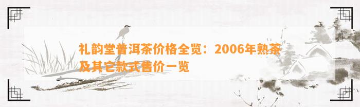 礼韵堂普洱茶价格全览：2006年熟茶及其它款式售价一览