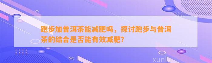 跑步加普洱茶能减肥吗，探讨跑步与普洱茶的结合是不是能有效减肥？