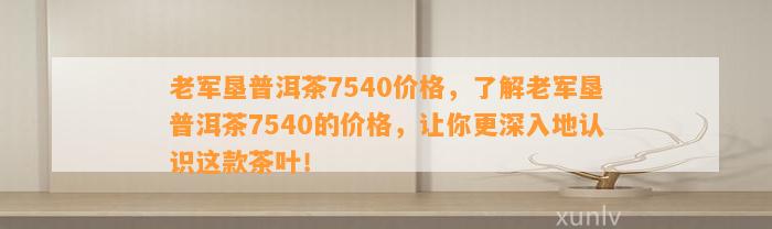 老军垦普洱茶7540价格，熟悉老军垦普洱茶7540的价格，让你更深入地认识这款茶叶！