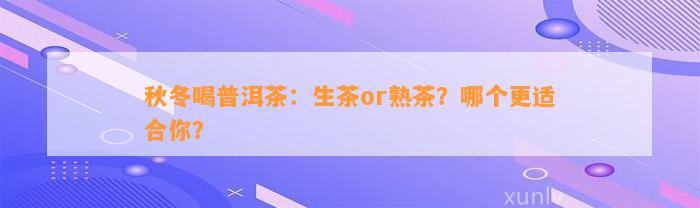 秋冬喝普洱茶：生茶or熟茶？哪个更适合你？