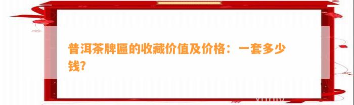 普洱茶牌匾的收藏价值及价格：一套多少钱？