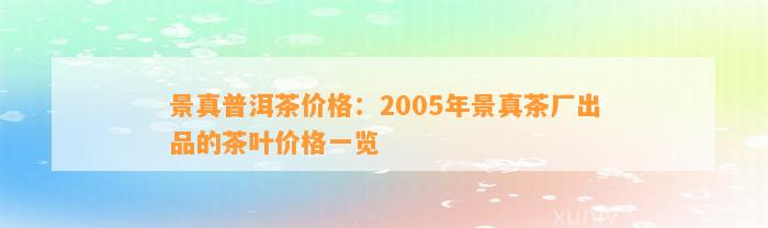 景真普洱茶价格：2005年景真茶厂出品的茶叶价格一览