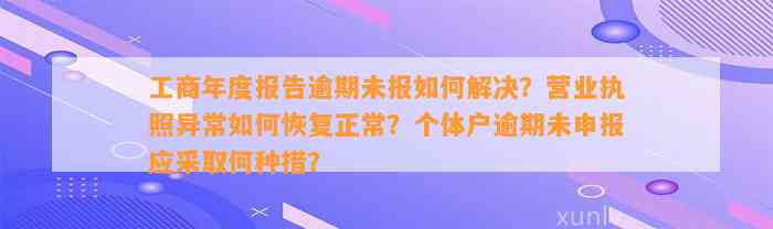 工商年度报告逾期未报如何解决？营业执照异常如何恢复正常？个体户逾期未申报应采取何种措？