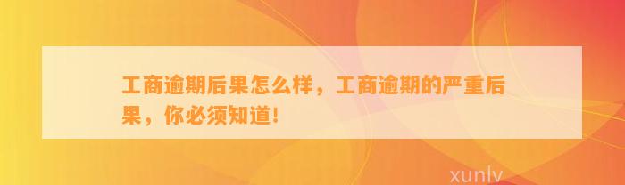 工商逾期后果怎么样，工商逾期的严重后果，你必须知道！