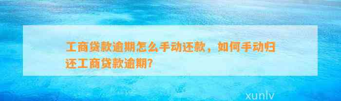 工商贷款逾期怎么手动还款，如何手动归还工商贷款逾期？