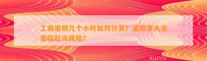 工商逾期几个小时如何计算？逾期多久会面临起诉风险？