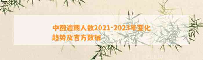 中国逾期人数2021-2023年变化趋势及官方数据