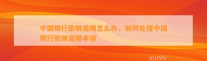 中国银行撤销逾期怎么办，如何处理中国银行撤销逾期申请