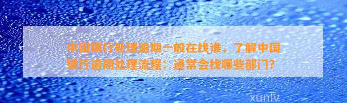 中国银行处理逾期一般在找谁，了解中国银行逾期处理流程：通常会找哪些部门？