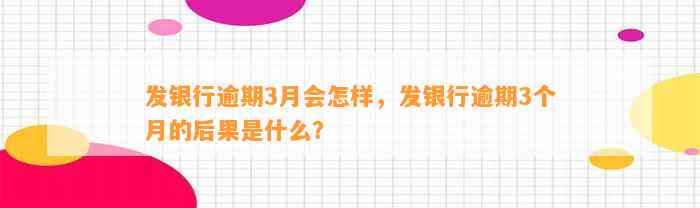 发银行逾期3月会怎样，发银行逾期3个月的后果是什么？