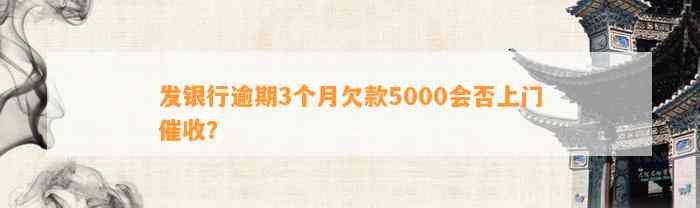 发银行逾期3个月欠款5000会否上门催收？