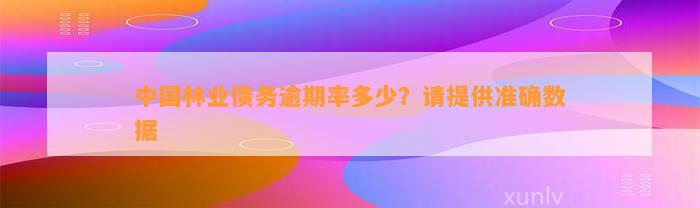 中国林业债务逾期率多少？请提供准确数据