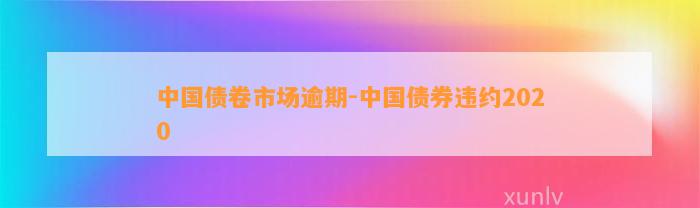 中国债卷市场逾期-中国债券违约2020