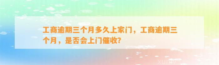 工商逾期三个月多久上家门，工商逾期三个月，是否会上门催收？