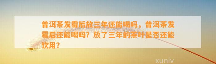 普洱茶发霉后放三年还能喝吗，普洱茶发霉后还能喝吗？放了三年的茶叶是不是还能饮用？