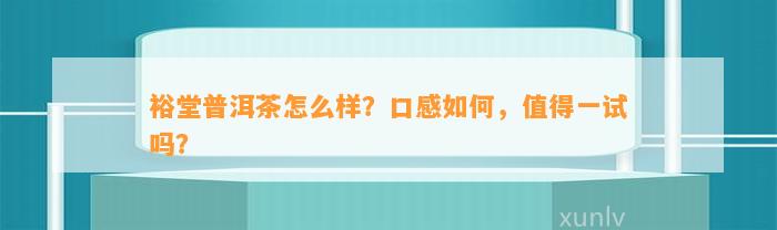 裕堂普洱茶怎么样？口感怎样，值得一试吗？