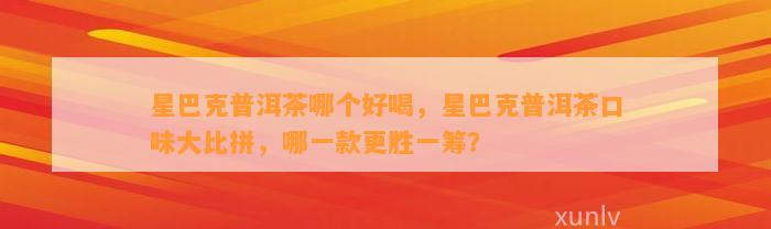 星巴克普洱茶哪个好喝，星巴克普洱茶口味大比拼，哪一款更胜一筹？