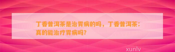 丁香普洱茶是治胃病的吗，丁香普洱茶：真的能治疗胃病吗？