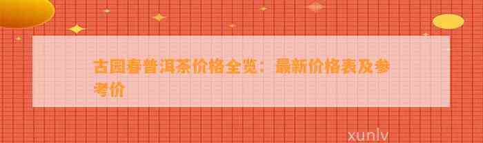 古园春普洱茶价格全览：最新价格表及参考价