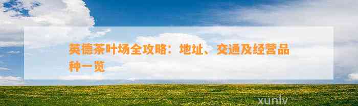 英德茶叶场全攻略：地址、交通及经营品种一览