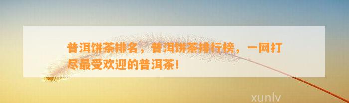普洱饼茶排名，普洱饼茶排行榜，一网打尽最受欢迎的普洱茶！