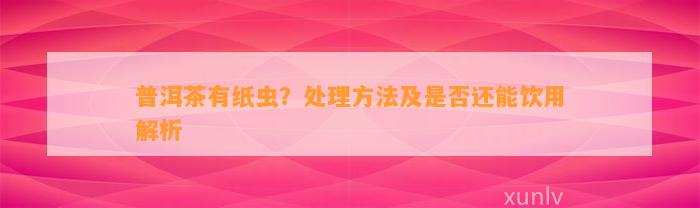 普洱茶有纸虫？解决方法及是不是还能饮用解析