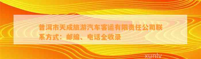 普洱市天成旅游汽车客运有限责任公司联系方法：邮编、电话全收录