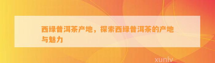 西绿普洱茶产地，探索西绿普洱茶的产地与魅力