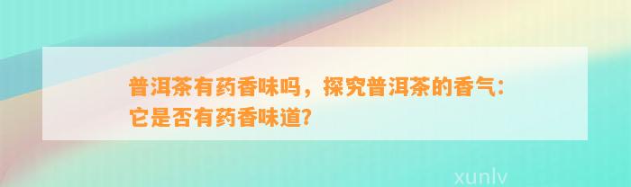 普洱茶有药香味吗，探究普洱茶的香气：它是不是有药香味道？