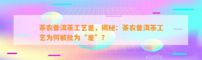 茶农普洱茶工艺差，揭秘：茶农普洱茶工艺为何被批为“差”？