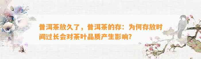 普洱茶放久了，普洱茶的存：为何存放时间过长会对茶叶品质产生作用？