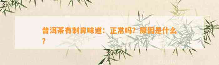 普洱茶有刺鼻味道：正常吗？起因是什么？