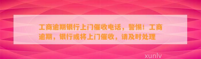 工商逾期银行上门催收电话，警惕！工商逾期，银行或将上门催收，请及时处理